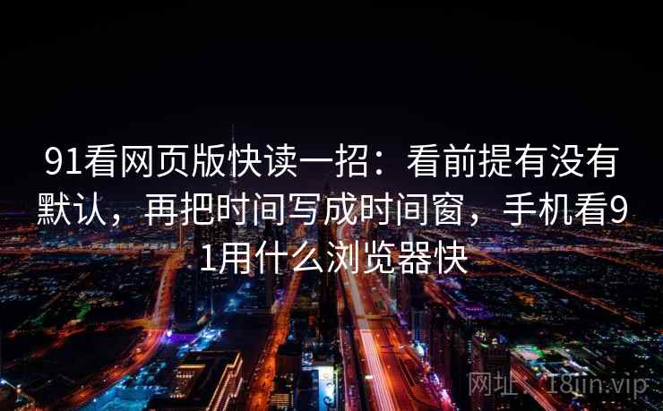 91看网页版快读一招：看前提有没有默认，再把时间写成时间窗，手机看91用什么浏览器快