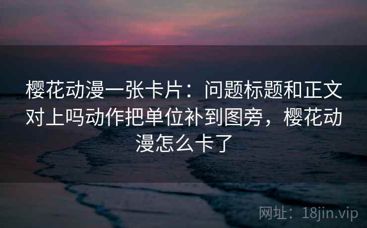 樱花动漫一张卡片:问题标题和正文对上吗动作把单位补到图旁,樱花动漫怎么卡了 樱花动漫一张卡片:问题标题和正文对上吗动作把单位补到图旁,樱花动漫怎么卡了