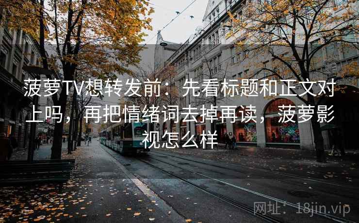 菠萝TV想转发前：先看标题和正文对上吗，再把情绪词去掉再读，菠萝影视怎么样
