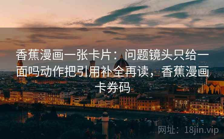 香蕉漫画一张卡片:问题镜头只给一面吗动作把引用补全再读,香蕉漫画卡券码 香蕉漫画一张卡片:问题镜头只给一面吗动作把引用补全再读,香蕉漫画卡券码