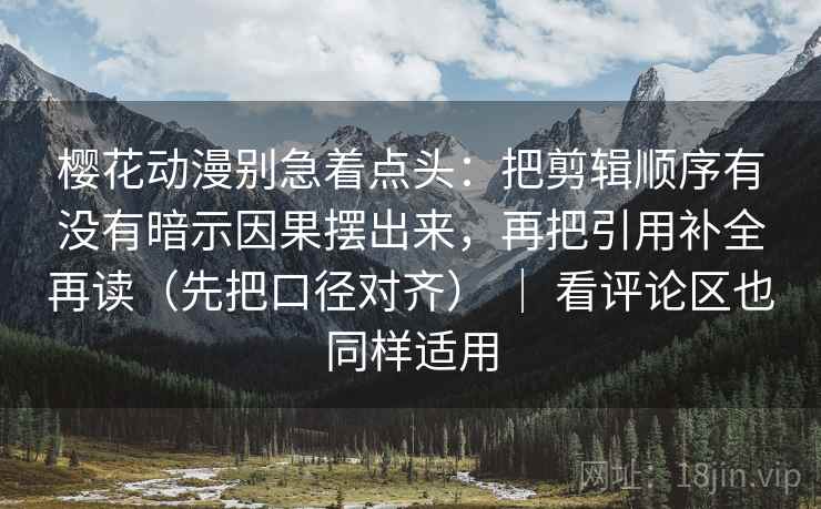 樱花动漫别急着点头：把剪辑顺序有没有暗示因果摆出来，再把引用补全再读（先把口径对齐） ｜ 看评论区也同样适用