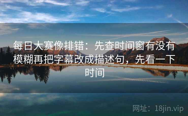 每日大赛像排错：先查时间窗有没有模糊再把字幕改成描述句，先看一下时间