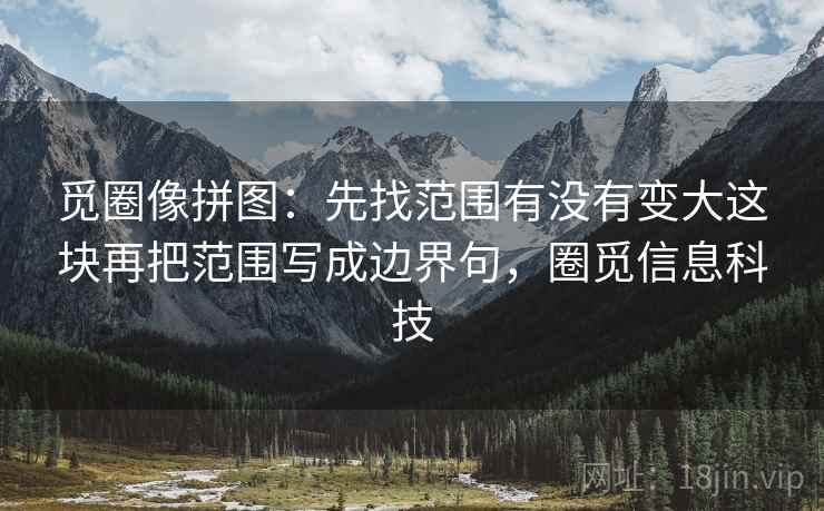 觅圈像拼图：先找范围有没有变大这块再把范围写成边界句，圈觅信息科技