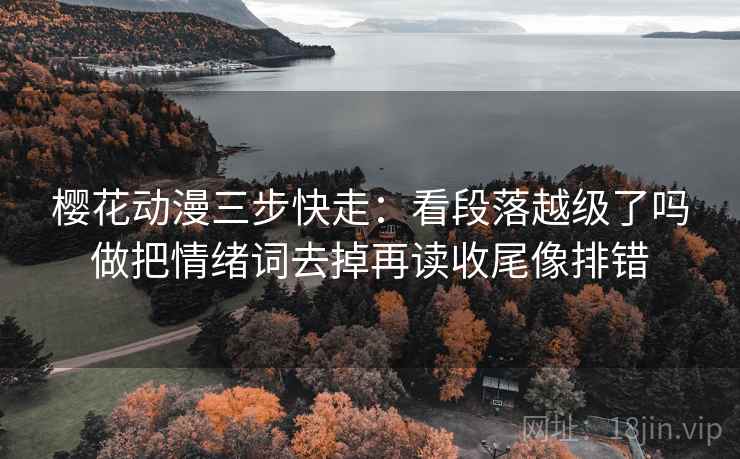樱花动漫三步快走：看段落越级了吗做把情绪词去掉再读收尾像排错