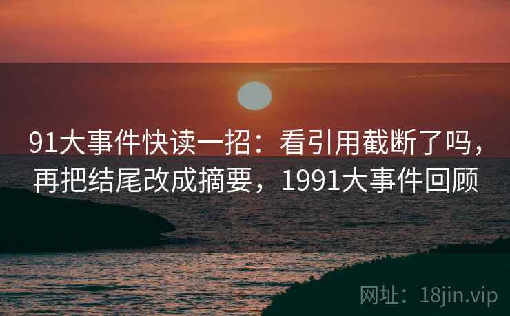 91大事件快读一招：看引用截断了吗，再把结尾改成摘要，1991大事件回顾