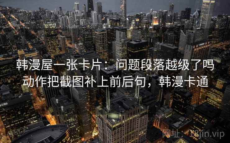 韩漫屋一张卡片：问题段落越级了吗动作把截图补上前后句，韩漫卡通