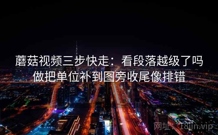 蘑菇视频三步快走：看段落越级了吗做把单位补到图旁收尾像排错