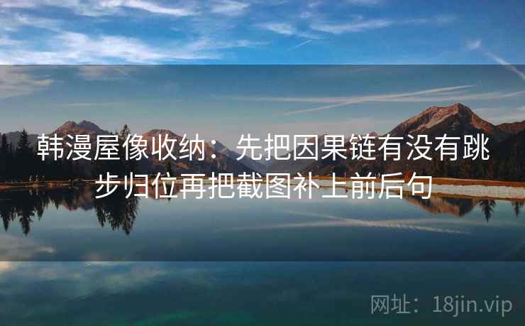 韩漫屋像收纳：先把因果链有没有跳步归位再把截图补上前后句