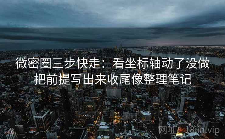 微密圈三步快走：看坐标轴动了没做把前提写出来收尾像整理笔记