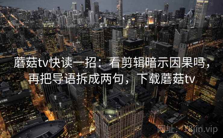 蘑菇tv快读一招：看剪辑暗示因果吗，再把导语拆成两句，下载蘑菇tv