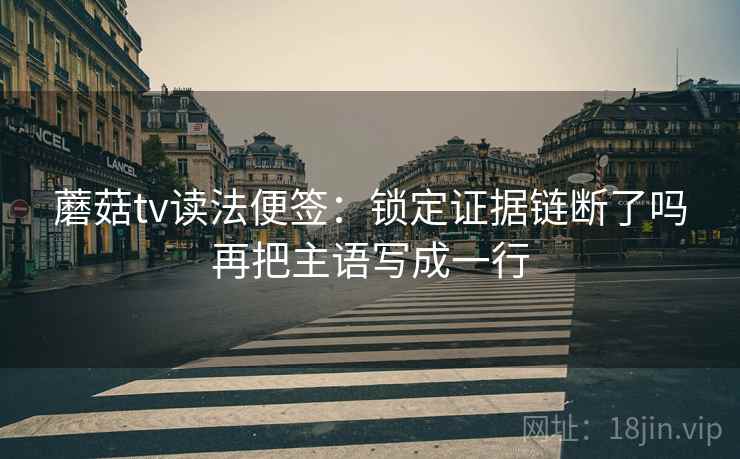 蘑菇tv读法便签：锁定证据链断了吗再把主语写成一行