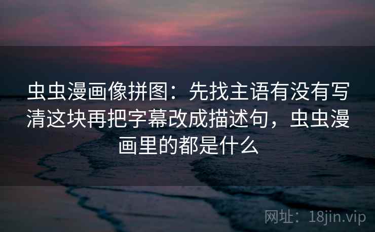 虫虫漫画像拼图：先找主语有没有写清这块再把字幕改成描述句，虫虫漫画里的都是什么