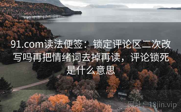 91.com读法便签：锁定评论区二次改写吗再把情绪词去掉再读，评论锁死是什么意思