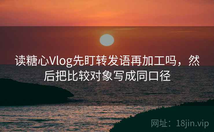 读糖心Vlog先盯转发语再加工吗，然后把比较对象写成同口径