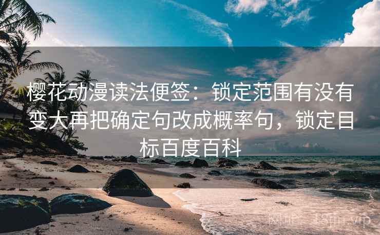 樱花动漫读法便签：锁定范围有没有变大再把确定句改成概率句，锁定目标百度百科