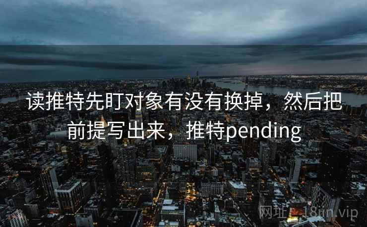 读推特先盯对象有没有换掉，然后把前提写出来，推特pending