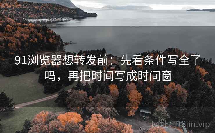 91浏览器想转发前：先看条件写全了吗，再把时间写成时间窗