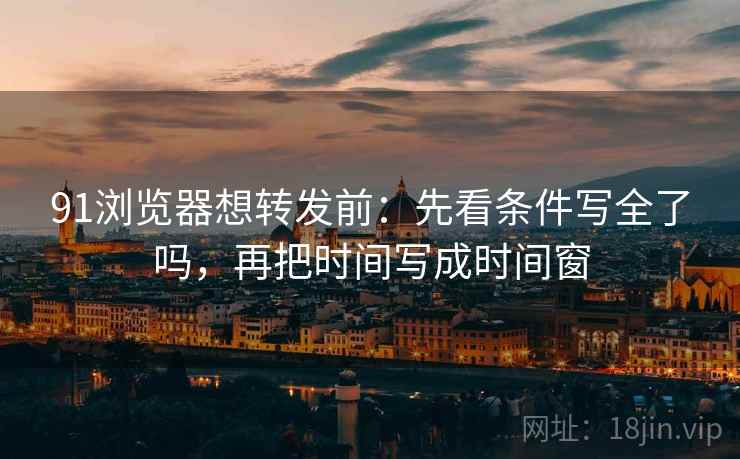 91浏览器想转发前：先看条件写全了吗，再把时间写成时间窗