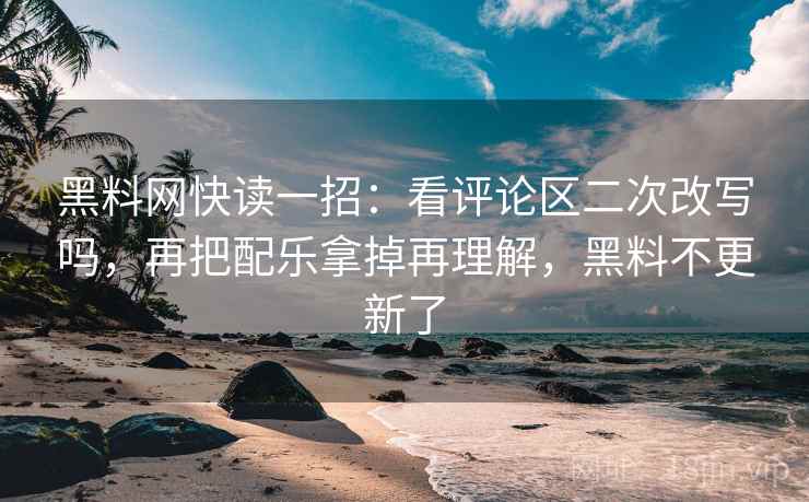 黑料网快读一招：看评论区二次改写吗，再把配乐拿掉再理解，黑料不更新了