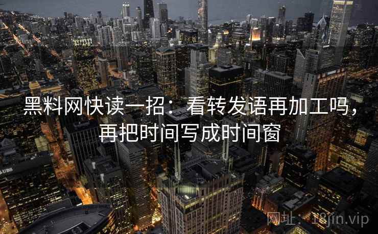黑料网快读一招：看转发语再加工吗，再把时间写成时间窗