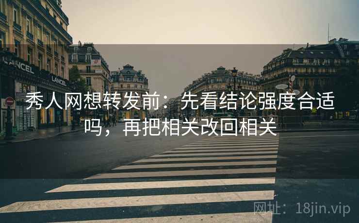 秀人网想转发前：先看结论强度合适吗，再把相关改回相关
