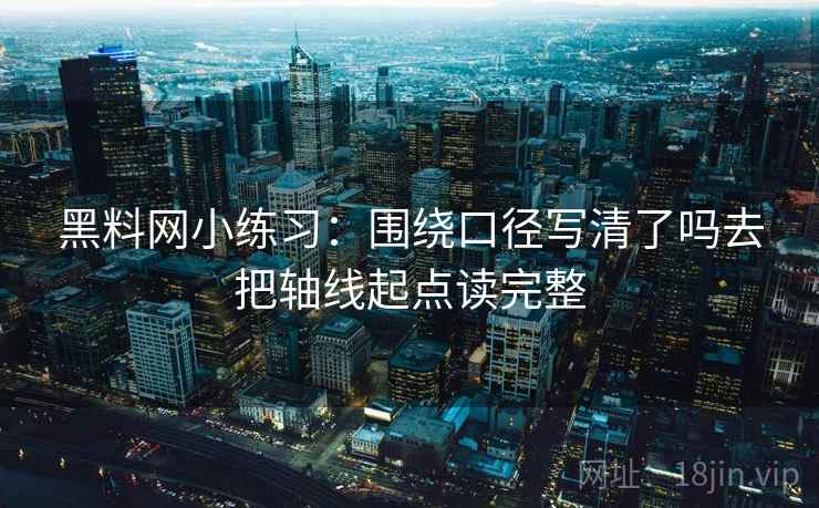 黑料网小练习：围绕口径写清了吗去把轴线起点读完整