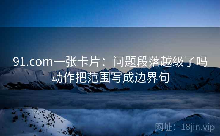 91.com一张卡片：问题段落越级了吗动作把范围写成边界句