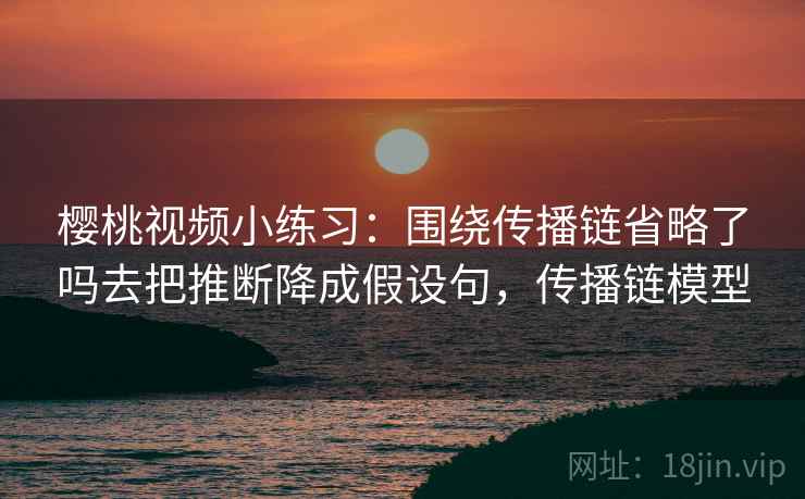 樱桃视频小练习：围绕传播链省略了吗去把推断降成假设句，传播链模型
