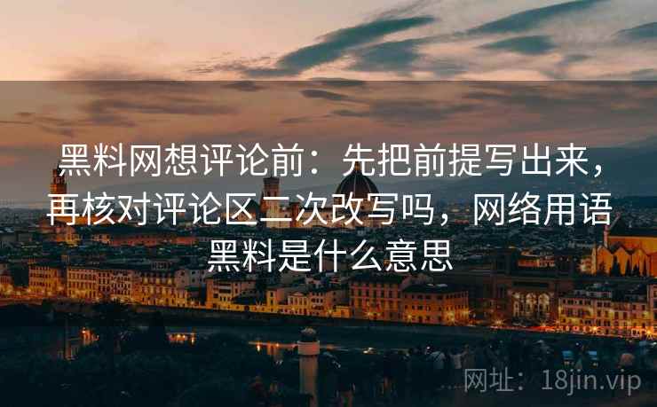 黑料网想评论前：先把前提写出来，再核对评论区二次改写吗，网络用语黑料是什么意思