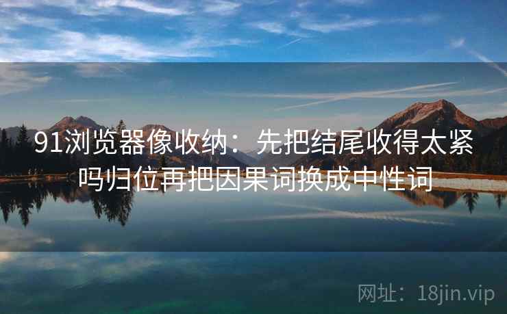 91浏览器像收纳：先把结尾收得太紧吗归位再把因果词换成中性词