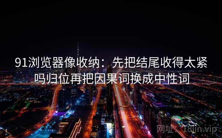 91浏览器像收纳：先把结尾收得太紧吗归位再把因果词换成中性词