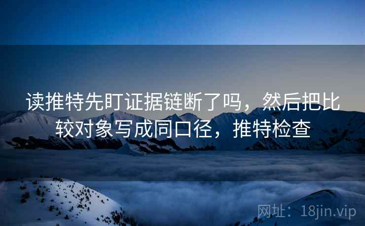 读推特先盯证据链断了吗，然后把比较对象写成同口径，推特检查
