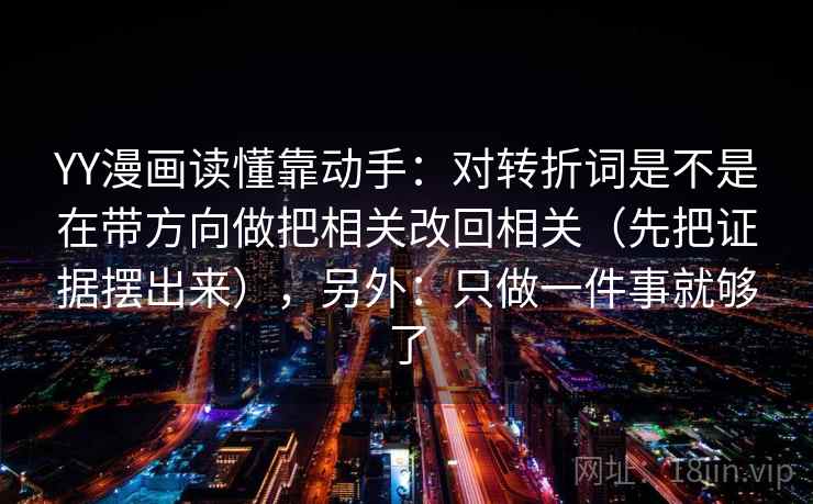 YY漫画读懂靠动手：对转折词是不是在带方向做把相关改回相关（先把证据摆出来），另外：只做一件事就够了
