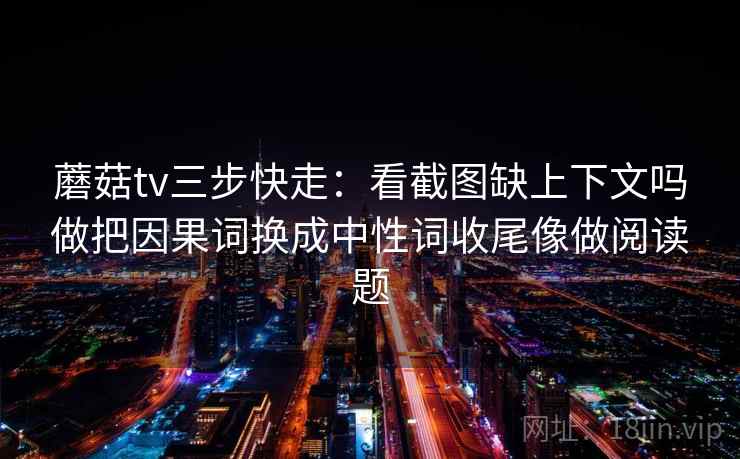 蘑菇tv三步快走：看截图缺上下文吗做把因果词换成中性词收尾像做阅读题