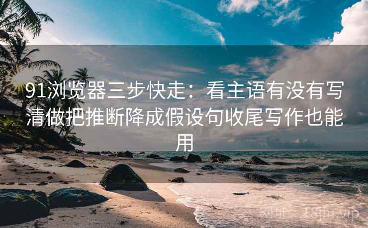 91浏览器三步快走：看主语有没有写清做把推断降成假设句收尾写作也能用