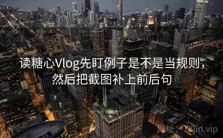 读糖心Vlog先盯例子是不是当规则，然后把截图补上前后句