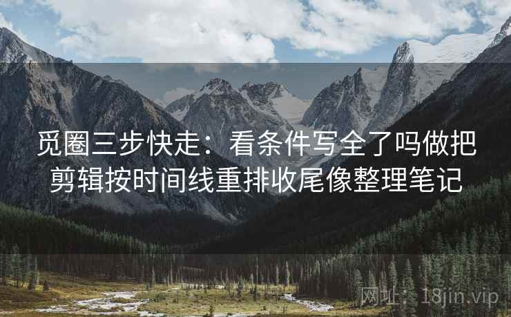 觅圈三步快走：看条件写全了吗做把剪辑按时间线重排收尾像整理笔记
