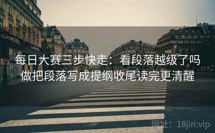 每日大赛三步快走：看段落越级了吗做把段落写成提纲收尾读完更清醒
