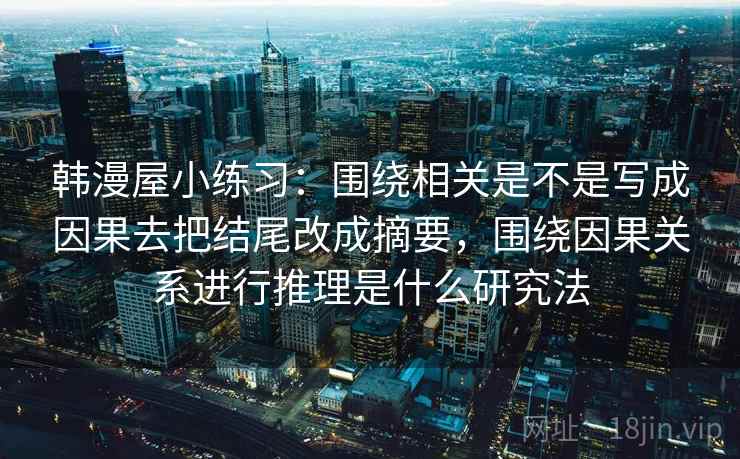 韩漫屋小练习：围绕相关是不是写成因果去把结尾改成摘要，围绕因果关系进行推理是什么研究法