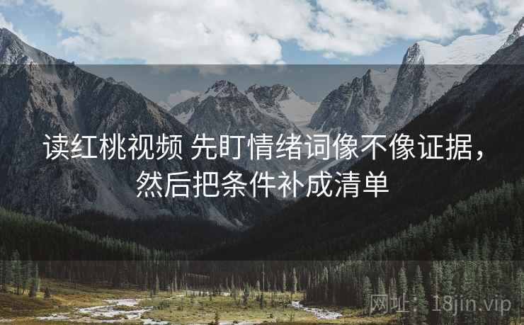 读红桃视频 先盯情绪词像不像证据，然后把条件补成清单