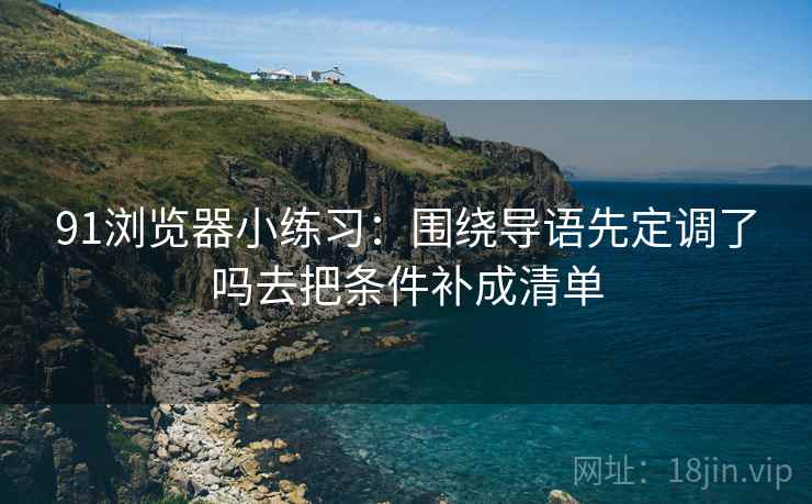 91浏览器小练习：围绕导语先定调了吗去把条件补成清单