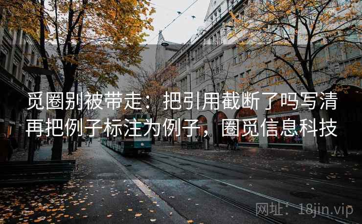 觅圈别被带走：把引用截断了吗写清再把例子标注为例子，圈觅信息科技