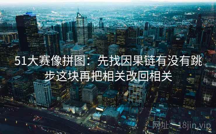 51大赛像拼图：先找因果链有没有跳步这块再把相关改回相关