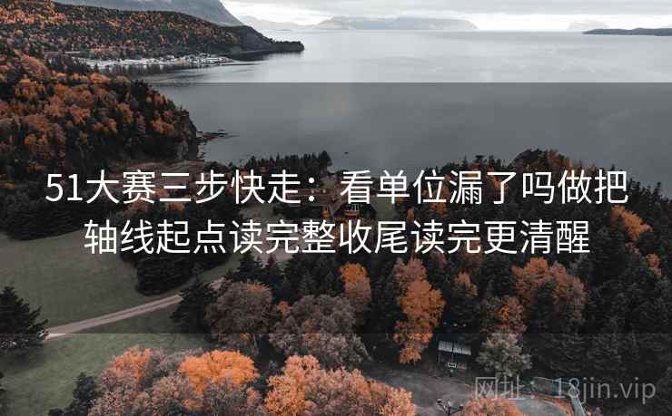 51大赛三步快走：看单位漏了吗做把轴线起点读完整收尾读完更清醒