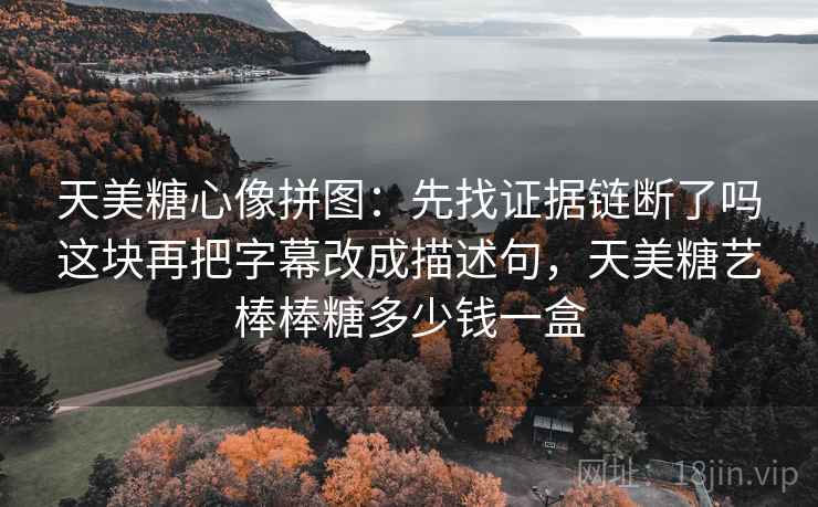 天美糖心像拼图：先找证据链断了吗这块再把字幕改成描述句，天美糖艺棒棒糖多少钱一盒