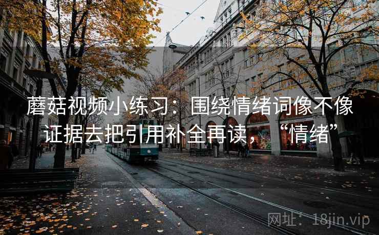 蘑菇视频小练习：围绕情绪词像不像证据去把引用补全再读，“情绪”