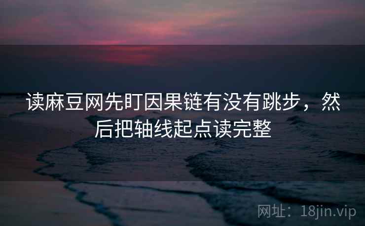 读麻豆网先盯因果链有没有跳步，然后把轴线起点读完整