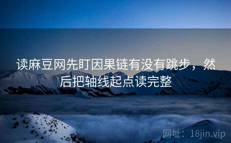 读麻豆网先盯因果链有没有跳步，然后把轴线起点读完整