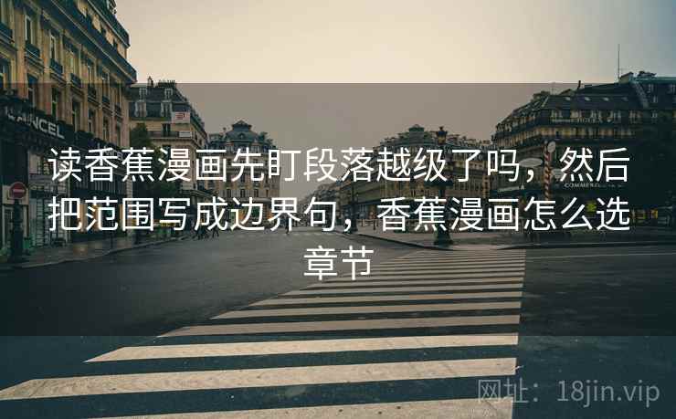 读香蕉漫画先盯段落越级了吗，然后把范围写成边界句，香蕉漫画怎么选章节