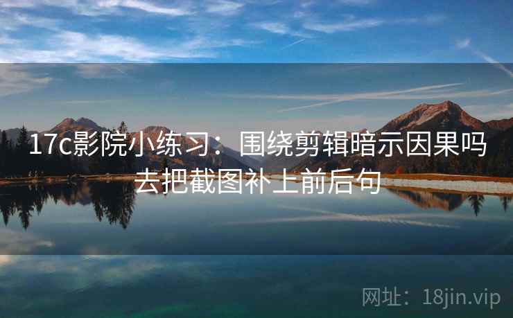 17c影院小练习：围绕剪辑暗示因果吗去把截图补上前后句